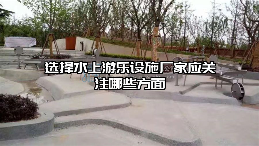 選擇水上游樂設施廠家應關注哪些方面