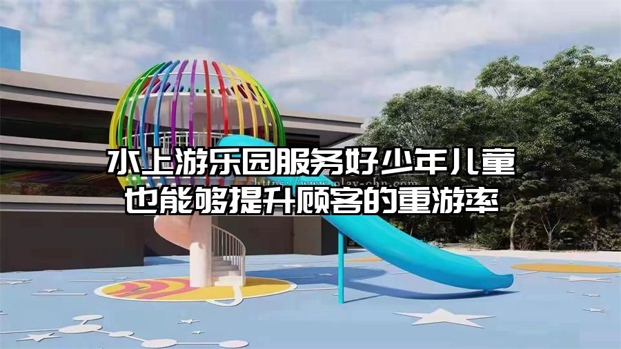 水上游樂園服務好少年兒童也能夠提升顧客的重游率