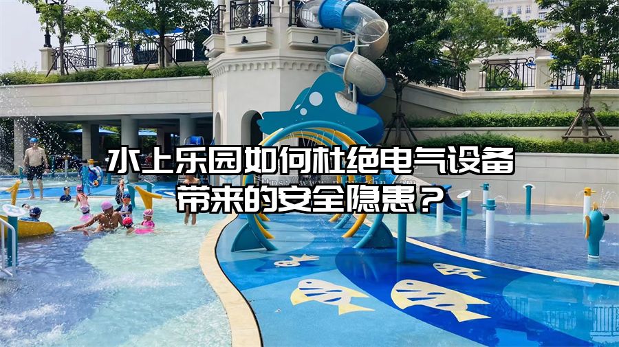 水上樂園如何杜絕電氣設備帶來的安全隱患？
