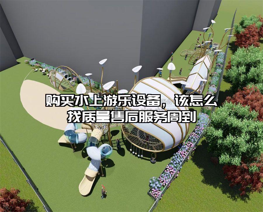 購買水上游樂設備，該怎么找質量售后服務周到