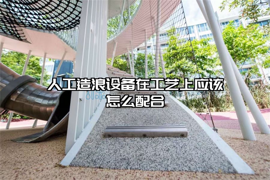 人工造浪設備在工藝上應該怎么配合