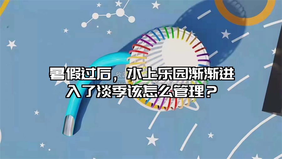 暑假過后，水上樂園漸漸進(jìn)入了淡季該怎么管理？