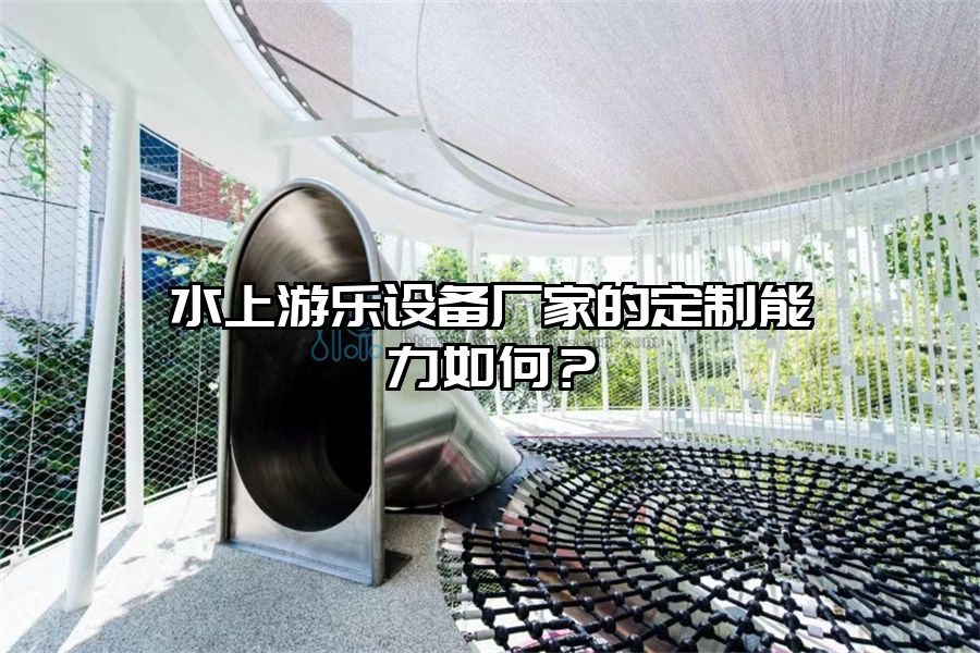 水上游樂設備廠家的定制能力如何？