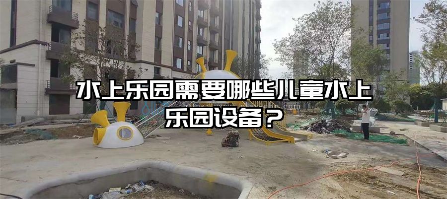 水上樂園需要哪些兒童水上樂園設備？