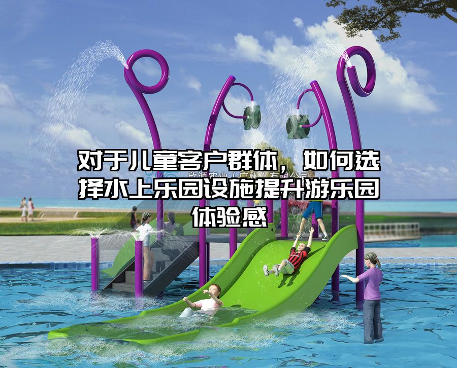 對(duì)于兒童客戶群體，如何選擇水上樂園設(shè)施提升游樂園體驗(yàn)感