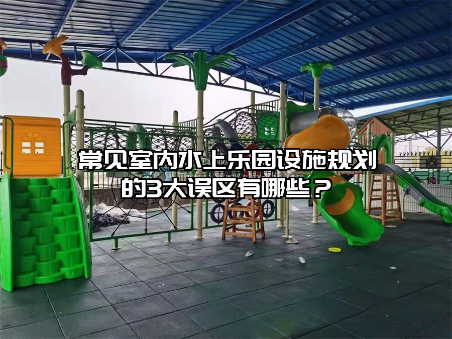 常見(jiàn)室內(nèi)水上樂(lè)園設(shè)施規(guī)劃的3大誤區(qū)有哪些？