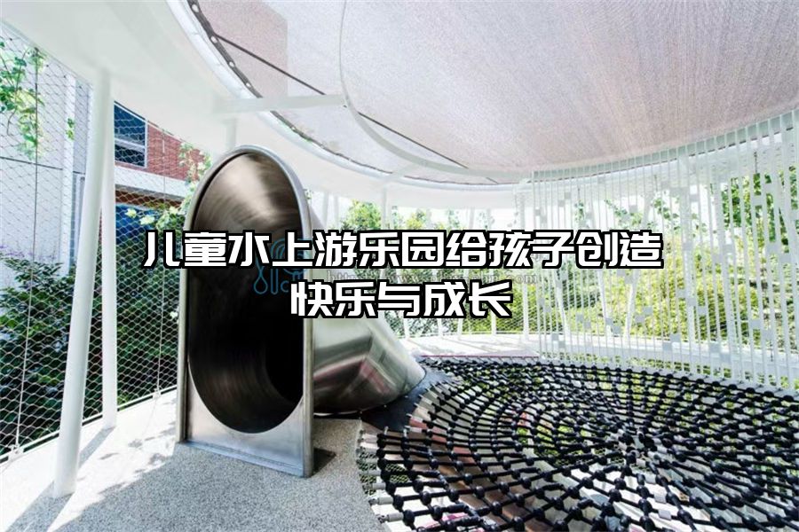 兒童水上游樂園給孩子創(chuàng)造快樂與成長