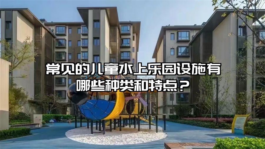 常見(jiàn)的兒童水上樂(lè)園設(shè)施有哪些種類(lèi)和特點(diǎn)？