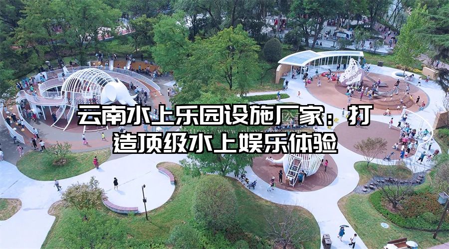 云南水上樂園設(shè)施廠家：打造頂級水上娛樂體驗