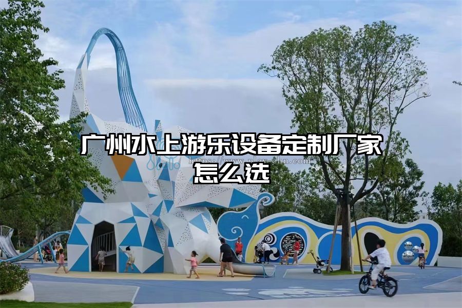 廣州水上游樂設(shè)備定制廠家怎么選