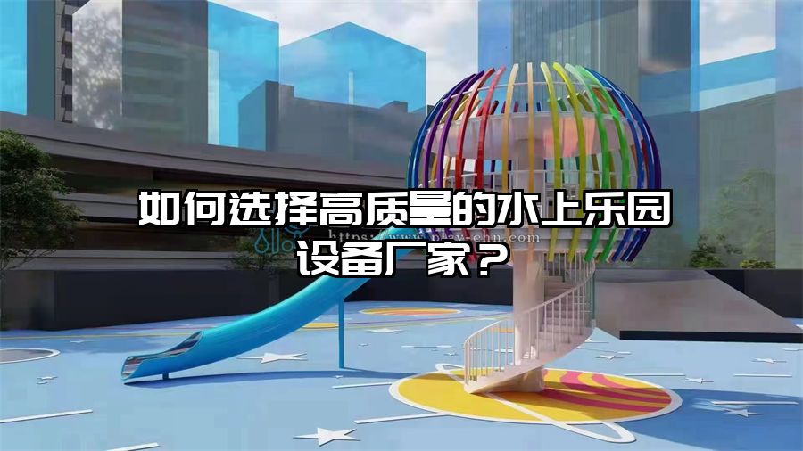 如何選擇高質量的水上樂園設備廠家？