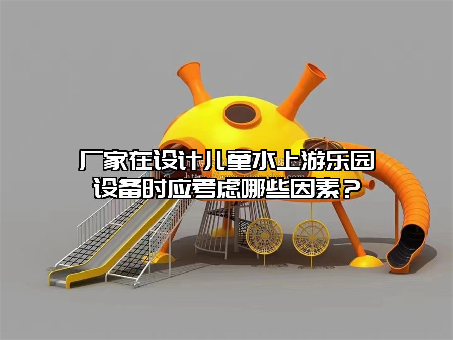廠(chǎng)家在設(shè)計(jì)兒童水上游樂(lè)園設(shè)備時(shí)應(yīng)考慮哪些因素？