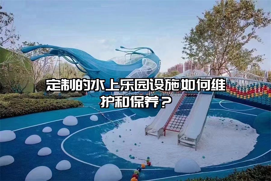 定制的水上樂園設施如何維護和保養(yǎng)？