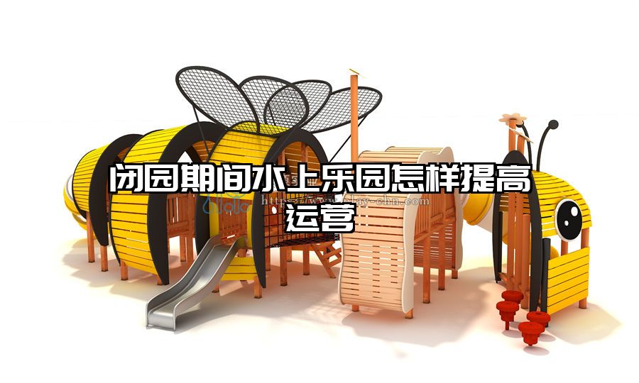 閉園期間水上樂(lè)園怎樣提高運(yùn)營(yíng)