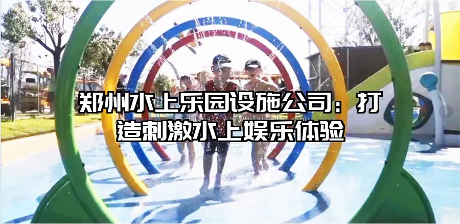鄭州水上樂園設施公司：打造刺激水上娛樂體驗