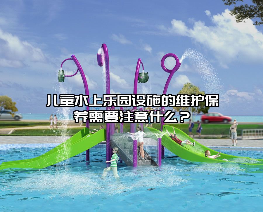 兒童水上樂園設施的維護保養需要注意什么？