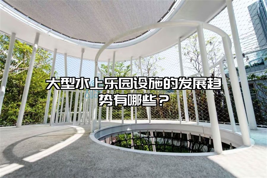 大型水上樂園設施的發(fā)展趨勢有哪些？