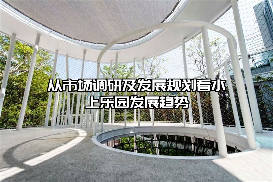 從市場調(diào)研及發(fā)展規(guī)劃看水上樂園發(fā)展趨勢