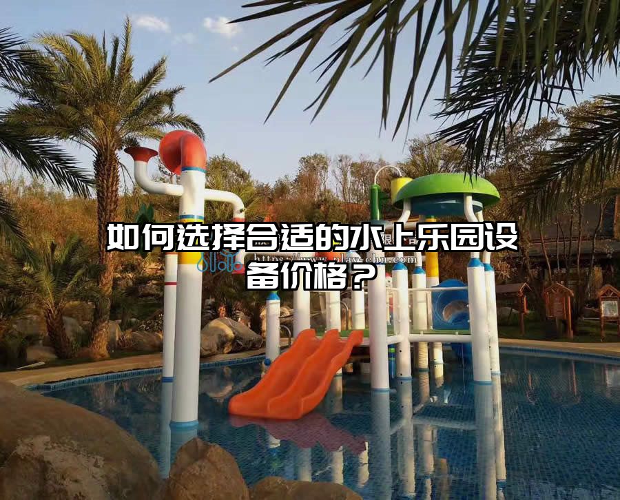 如何選擇合適的水上樂園設備價格？