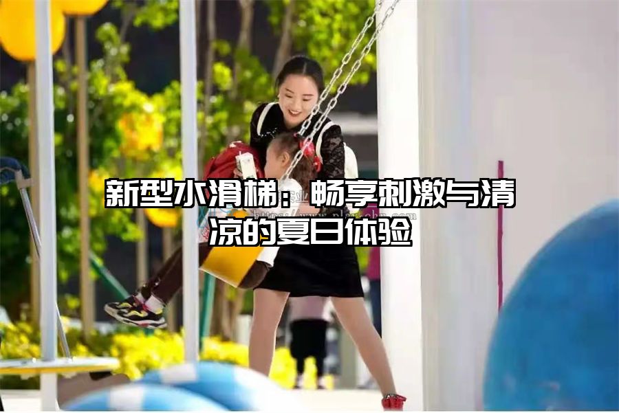 新型水滑梯：暢享刺激與清涼的夏日體驗(yàn)