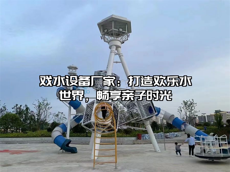 戲水設備廠家：打造歡樂水世界，暢享親子時光