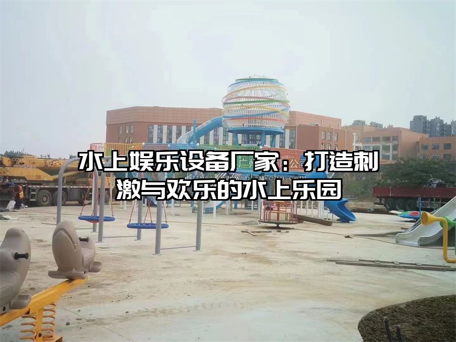水上娛樂設備廠家：打造刺激與歡樂的水上樂園