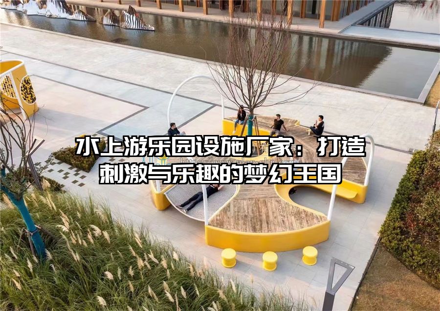 水上游樂園設施廠家：打造刺激與樂趣的夢幻王國