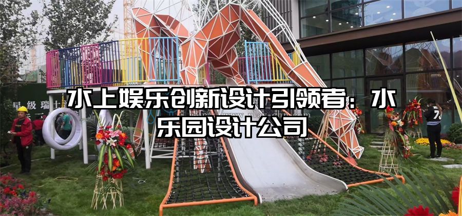 水上娛樂創新設計引領者：水樂園設計公司