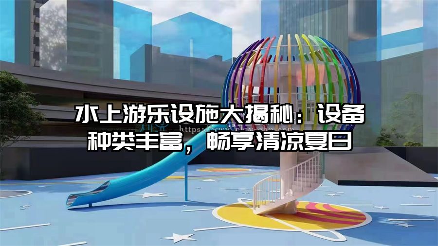 水上游樂設施大揭秘：設備種類豐富，暢享清涼夏日