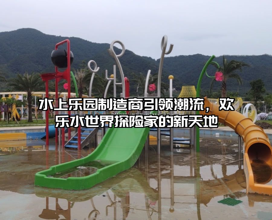 水上樂園制造商引領潮流，歡樂水世界探險家的新天地