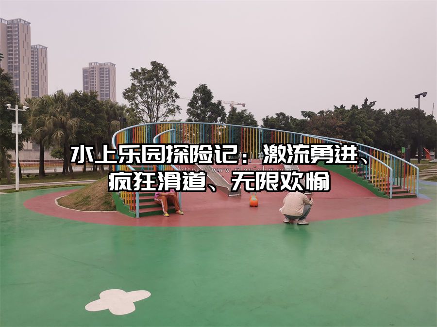 水上樂園探險(xiǎn)記：激流勇進(jìn)、瘋狂滑道、無限歡愉