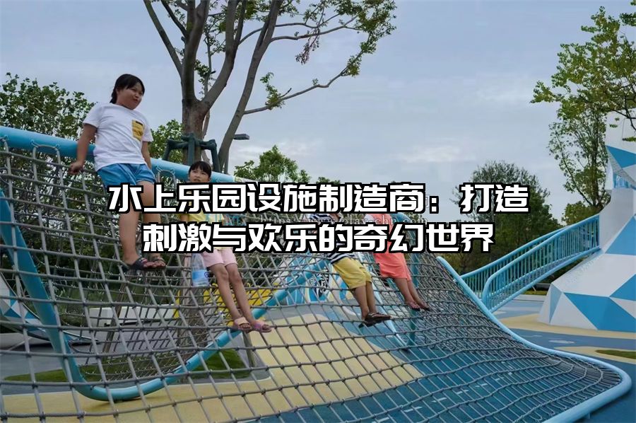 水上樂園設(shè)施制造商：打造刺激與歡樂的奇幻世界