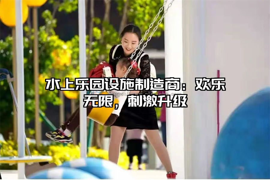 水上樂園設(shè)施制造商：歡樂無(wú)限，刺激升級(jí)