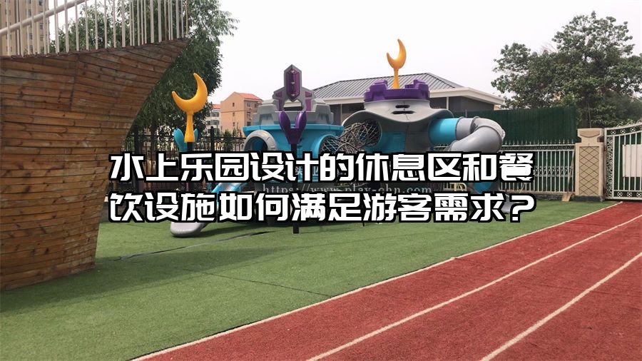 水上樂(lè)園設(shè)計(jì)的休息區(qū)和餐飲設(shè)施如何滿足游客需求？