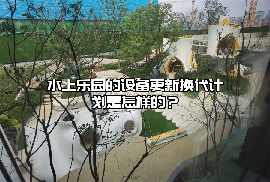 水上樂園的設備更新換代計劃是怎樣的？