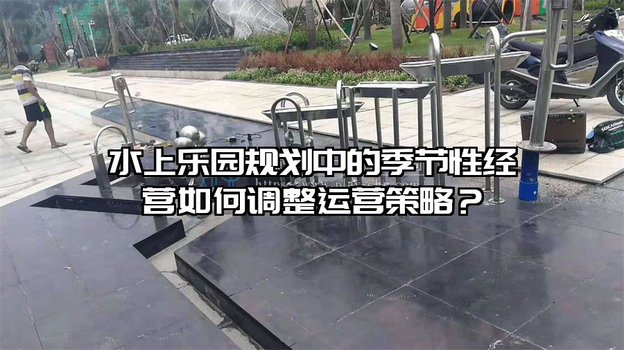 水上樂(lè)園規(guī)劃中的季節(jié)性經(jīng)營(yíng)如何調(diào)整運(yùn)營(yíng)策略？