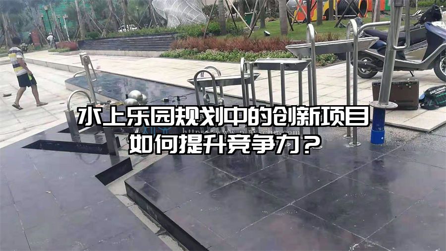 水上樂園規劃中的創新項目如何提升競爭力？