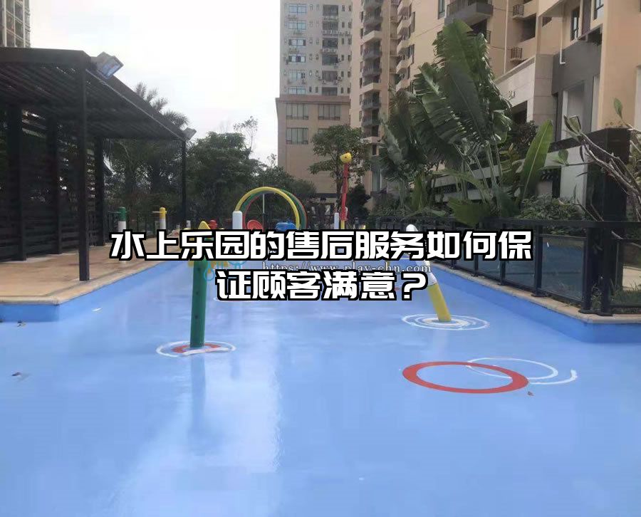水上樂(lè)園的售后服務(wù)如何保證顧客滿意？