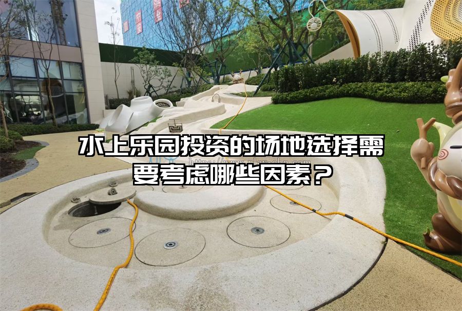 水上樂園投資的場地選擇需要考慮哪些因素？