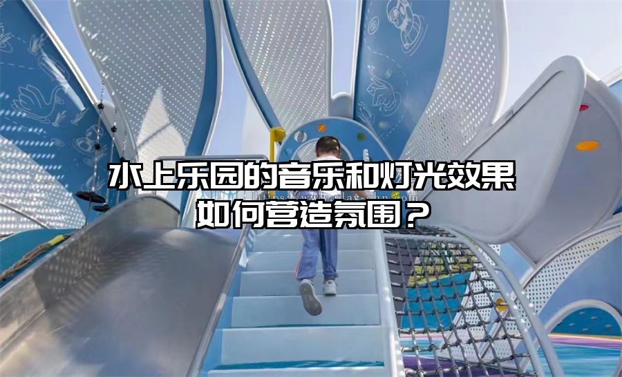 水上樂園的音樂和燈光效果如何營造氛圍？