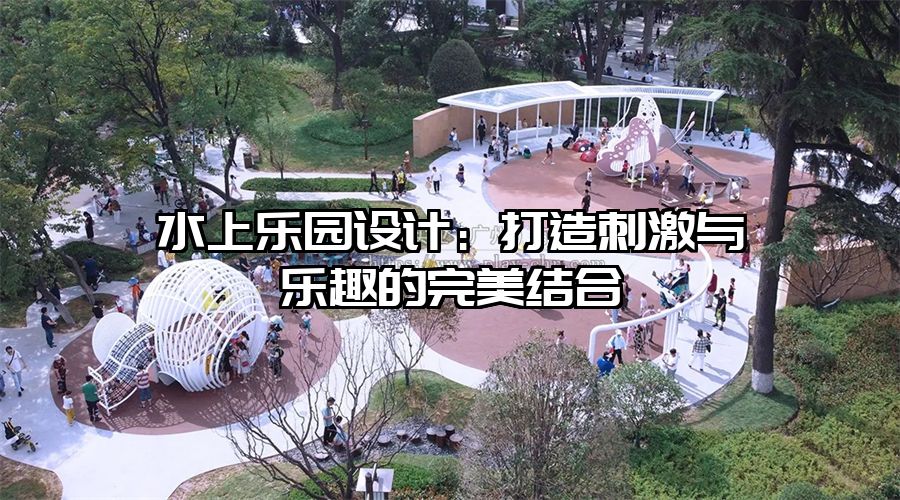 水上樂園設計：打造刺激與樂趣的完美結合