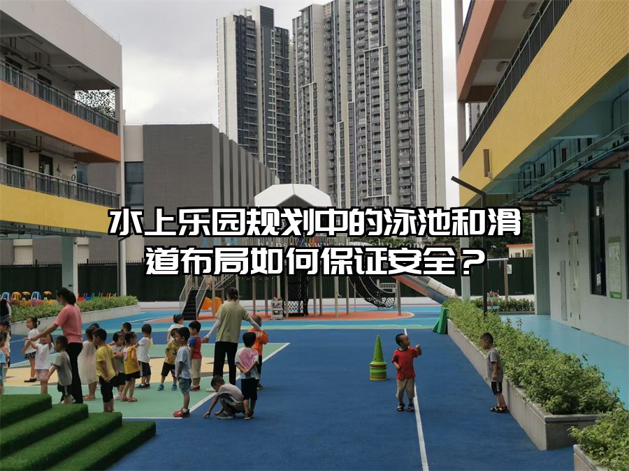 水上樂園規劃中的泳池和滑道布局如何保證安全？