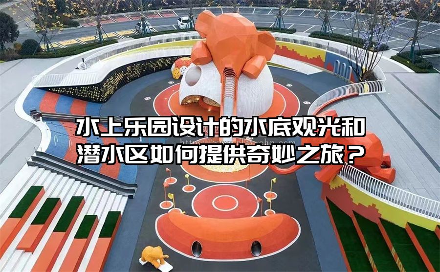 水上樂園設計的水底觀光和潛水區如何提供奇妙之旅？