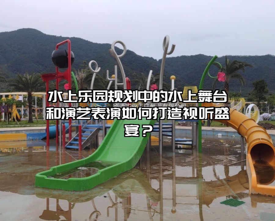 水上樂園規劃中的水上舞臺和演藝表演如何打造視聽盛宴？