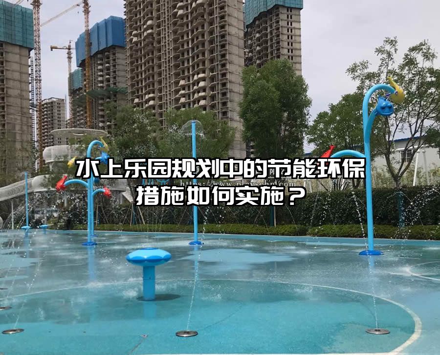 水上樂(lè)園規(guī)劃中的節(jié)能環(huán)保措施如何實(shí)施？