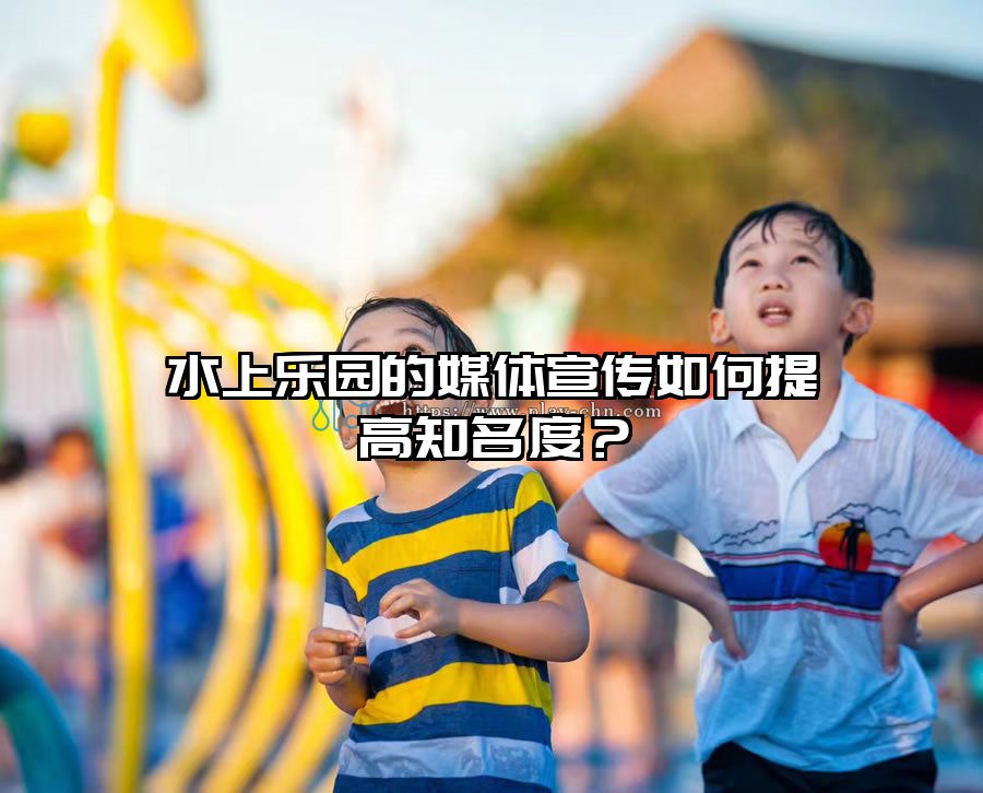 水上樂(lè)園的媒體宣傳如何提高知名度？