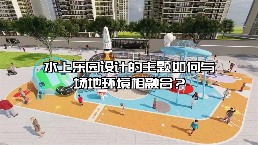 水上樂園設計的主題如何與場地環境相融合？