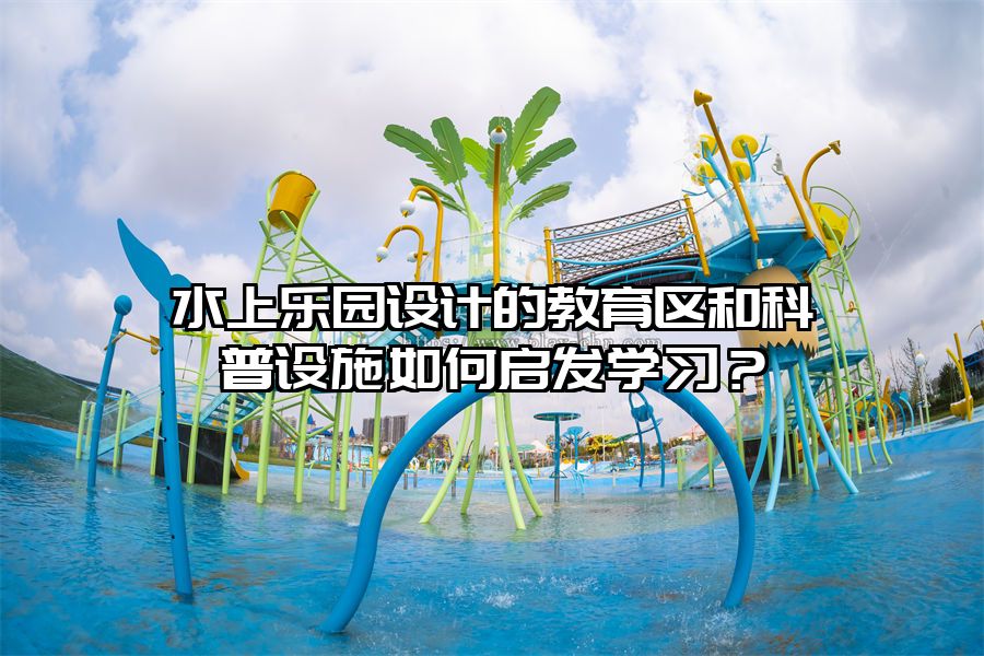 水上樂園設計的教育區和科普設施如何啟發學習？