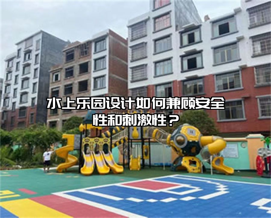 水上樂園設計如何兼顧安全性和刺激性？