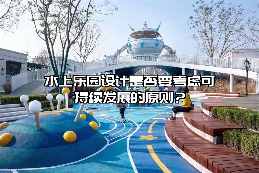 水上樂園設計是否要考慮可持續發展的原則？